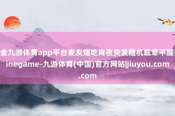 现金九游体育app平台麦友煊吃宵夜突发随机眩晕不醒-Ninegame-九游体育(中国)官方网站|jiuyou.com