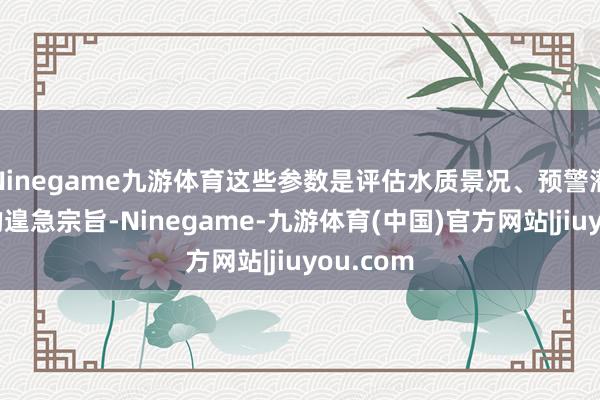 Ninegame九游体育这些参数是评估水质景况、预警潜在风险的遑急宗旨-Ninegame-九游体育(中国)官方网站|jiuyou.com