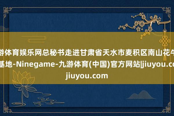 九游体育娱乐网总秘书走进甘肃省天水市麦积区南山花牛苹果基地-Ninegame-九游体育(中国)官方网站|jiuyou.com