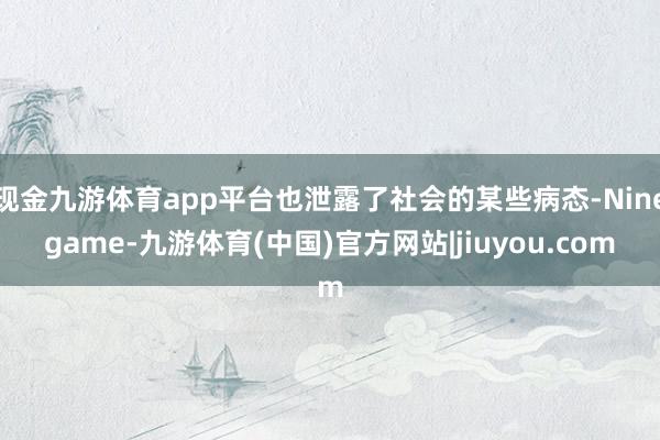 现金九游体育app平台也泄露了社会的某些病态-Ninegame-九游体育(中国)官方网站|jiuyou.com