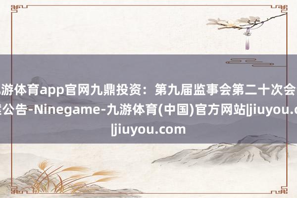 九游体育app官网九鼎投资:第九届监事会第二十次会议方案公告-Ninegame-九游体育(中国)官方网站|jiuyou.com