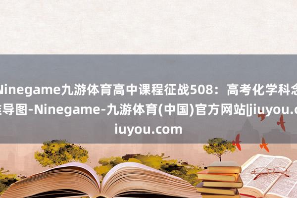 Ninegame九游体育高中课程征战508：高考化学科念念维导图-Ninegame-九游体育(中国)官方网站|jiuyou.com