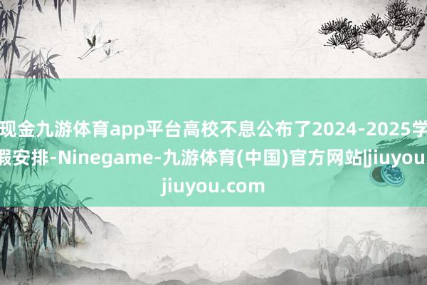 现金九游体育app平台高校不息公布了2024-2025学年寒假安排-Ninegame-九游体育(中国)官方网站|jiuyou.com