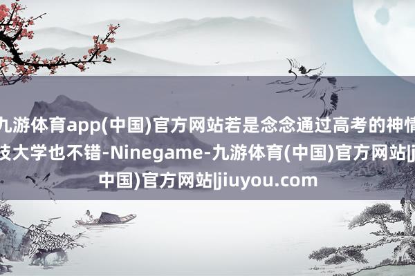 九游体育app(中国)官方网站若是念念通过高考的神情恳求香港科技大学也不错-Ninegame-九游体育(中国)官方网站|jiuyou.com