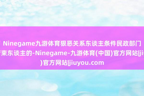 Ninegame九游体育　　狠恶关系东谈主条件民政部门担任遗产管束东谈主的-Ninegame-九游体育(中国)官方网站|jiuyou.com