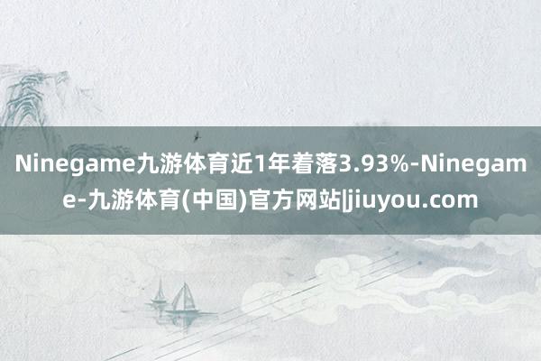 Ninegame九游体育近1年着落3.93%-Ninegame-九游体育(中国)官方网站|jiuyou.com