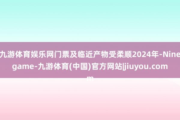 九游体育娱乐网门票及临近产物受柔顺2024年-Ninegame-九游体育(中国)官方网站|jiuyou.com