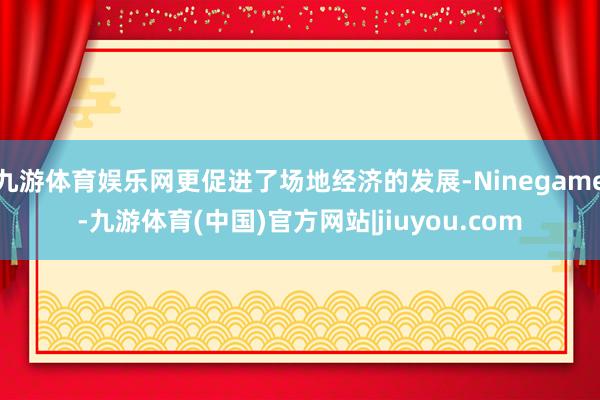 九游体育娱乐网更促进了场地经济的发展-Ninegame-九游体育(中国)官方网站|jiuyou.com