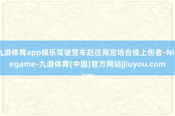 九游体育app娱乐驾驶警车赶往商定场合接上伤者-Ninegame-九游体育(中国)官方网站|jiuyou.com