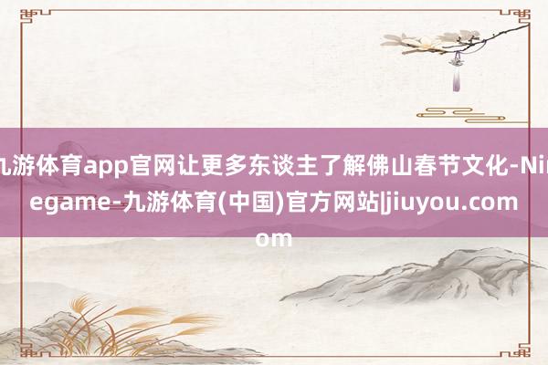 九游体育app官网让更多东谈主了解佛山春节文化-Ninegame-九游体育(中国)官方网站|jiuyou.com
