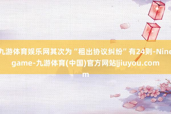 九游体育娱乐网其次为“租出协议纠纷”有24则-Ninegame-九游体育(中国)官方网站|jiuyou.com