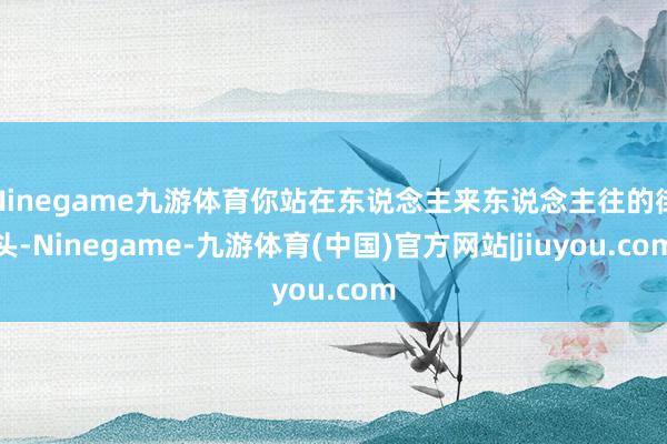 Ninegame九游体育你站在东说念主来东说念主往的街头-Ninegame-九游体育(中国)官方网站|jiuyou.com