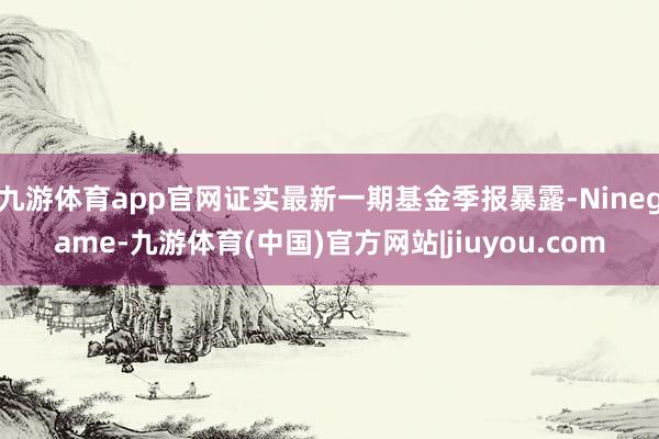九游体育app官网证实最新一期基金季报暴露-Ninegame-九游体育(中国)官方网站|jiuyou.com