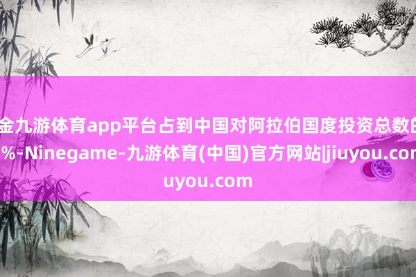 现金九游体育app平台占到中国对阿拉伯国度投资总数的60%-Ninegame-九游体育(中国)官方网站|jiuyou.com