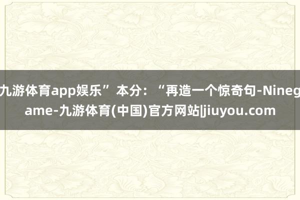 九游体育app娱乐” 本分：“再造一个惊奇句-Ninegame-九游体育(中国)官方网站|jiuyou.com