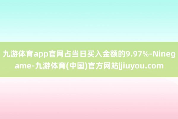 九游体育app官网占当日买入金额的9.97%-Ninegame-九游体育(中国)官方网站|jiuyou.com