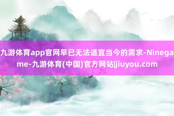 九游体育app官网早已无法适宜当今的需求-Ninegame-九游体育(中国)官方网站|jiuyou.com