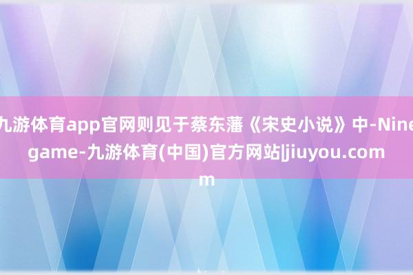 九游体育app官网则见于蔡东藩《宋史小说》中-Ninegame-九游体育(中国)官方网站|jiuyou.com