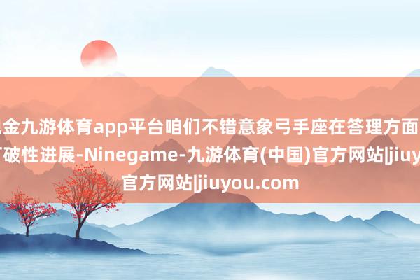 现金九游体育app平台咱们不错意象弓手座在答理方面可能会有打破性进展-Ninegame-九游体育(中国)官方网站|jiuyou.com