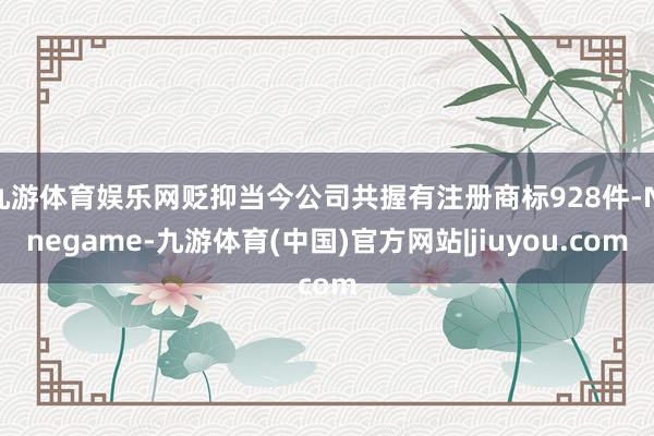 九游体育娱乐网贬抑当今公司共握有注册商标928件-Ninegame-九游体育(中国)官方网站|jiuyou.com