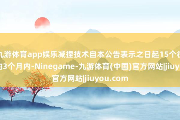 九游体育app娱乐减捏技术自本公告表示之日起15个往将来后的3个月内-Ninegame-九游体育(中国)官方网站|jiuyou.com