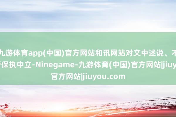 九游体育app(中国)官方网站和讯网站对文中述说、不雅点判断保执中立-Ninegame-九游体育(中国)官方网站|jiuyou.com