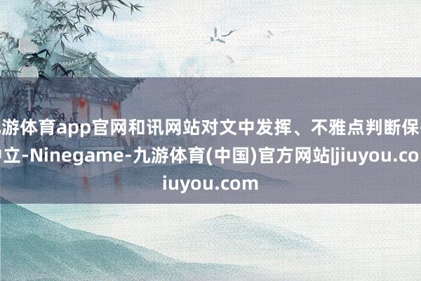 九游体育app官网和讯网站对文中发挥、不雅点判断保执中立-Ninegame-九游体育(中国)官方网站|jiuyou.com