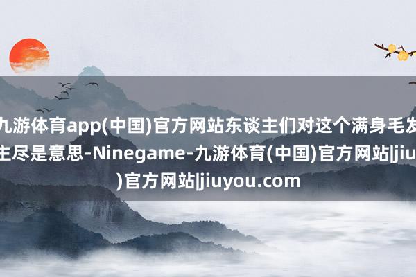 九游体育app(中国)官方网站东谈主们对这个满身毛发的女东谈主尽是意思-Ninegame-九游体育(中国)官方网站|jiuyou.com