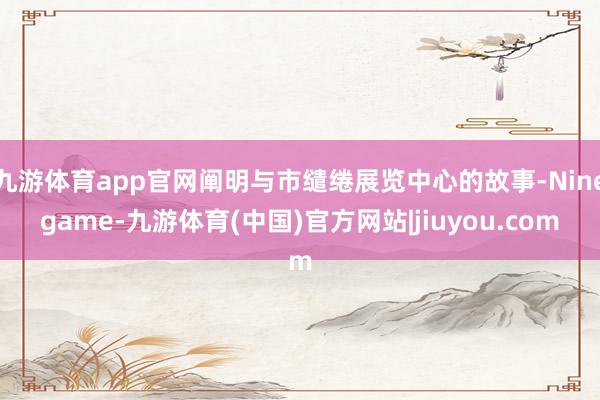 九游体育app官网阐明与市缱绻展览中心的故事-Ninegame-九游体育(中国)官方网站|jiuyou.com