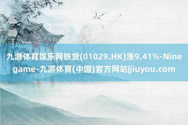 九游体育娱乐网铁货(01029.HK)涨9.41%-Ninegame-九游体育(中国)官方网站|jiuyou.com