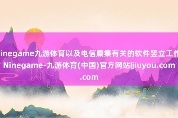 Ninegame九游体育以及电信麇集有关的软件竖立工作-Ninegame-九游体育(中国)官方网站|jiuyou.com