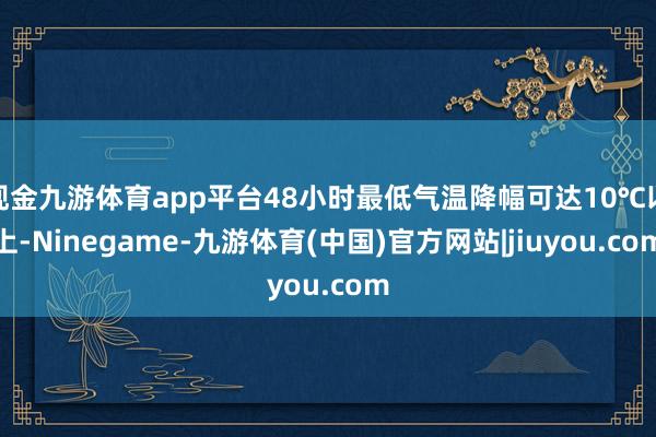 现金九游体育app平台48小时最低气温降幅可达10℃以上-Ninegame-九游体育(中国)官方网站|jiuyou.com