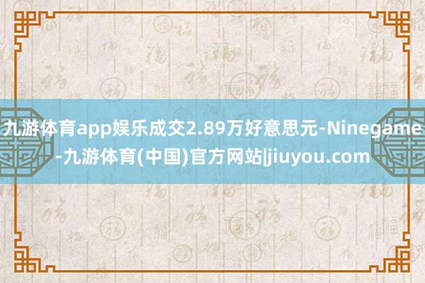 九游体育app娱乐成交2.89万好意思元-Ninegame-九游体育(中国)官方网站|jiuyou.com