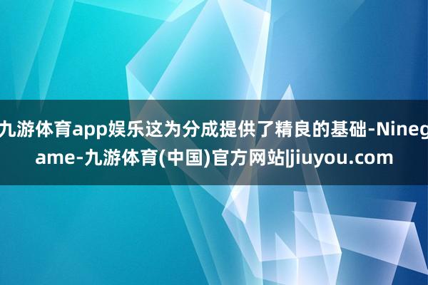九游体育app娱乐这为分成提供了精良的基础-Ninegame-九游体育(中国)官方网站|jiuyou.com