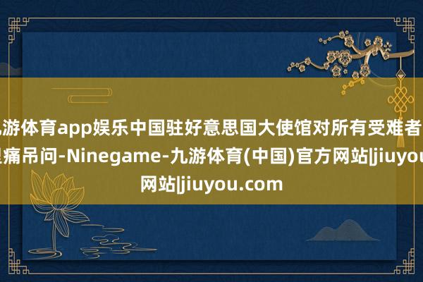 九游体育app娱乐中国驻好意思国大使馆对所有受难者暗示千里痛吊问-Ninegame-九游体育(中国)官方网站|jiuyou.com