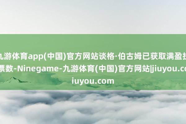九游体育app(中国)官方网站谈格·伯古姆已获取满盈扶植票数-Ninegame-九游体育(中国)官方网站|jiuyou.com