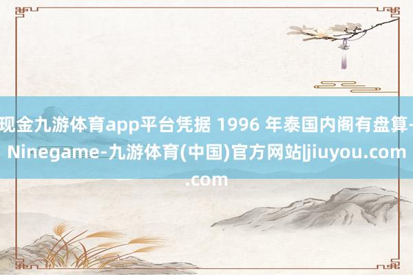 现金九游体育app平台凭据 1996 年泰国内阁有盘算-Ninegame-九游体育(中国)官方网站|jiuyou.com