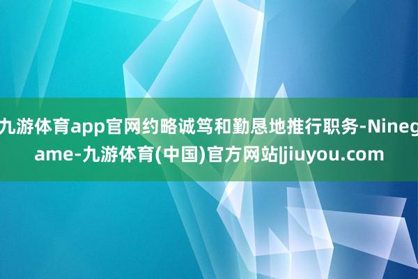 九游体育app官网约略诚笃和勤恳地推行职务-Ninegame-九游体育(中国)官方网站|jiuyou.com