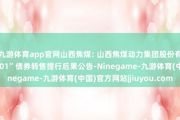 九游体育app官网山西焦煤: 山西焦煤动力集团股份有限公司对于“22焦能01”债券转售捏行后果公告-Ninegame-九游体育(中国)官方网站|jiuyou.com