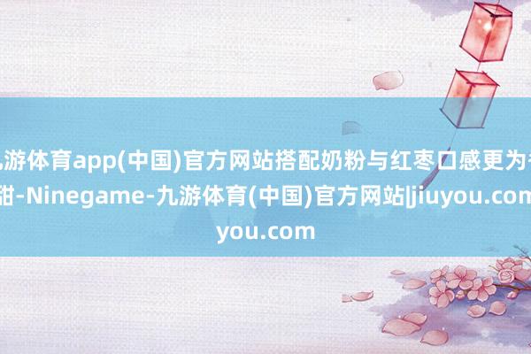 九游体育app(中国)官方网站搭配奶粉与红枣口感更为香甜-Ninegame-九游体育(中国)官方网站|jiuyou.com