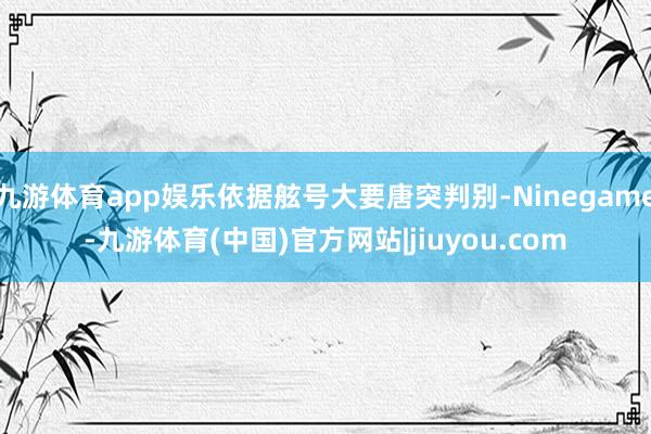 九游体育app娱乐依据舷号大要唐突判别-Ninegame-九游体育(中国)官方网站|jiuyou.com