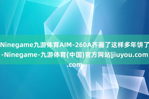 Ninegame九游体育AIM-260A齐画了这样多年饼了-Ninegame-九游体育(中国)官方网站|jiuyou.com