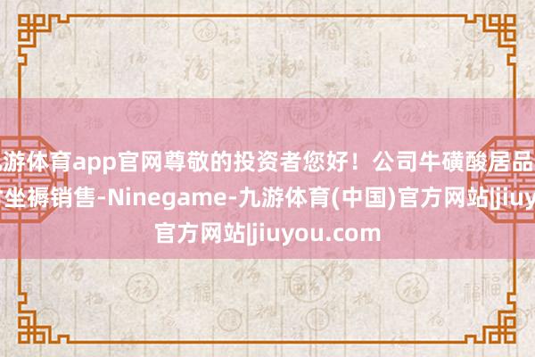 九游体育app官网尊敬的投资者您好！公司牛磺酸居品已已毕平时坐褥销售-Ninegame-九游体育(中国)官方网站|jiuyou.com
