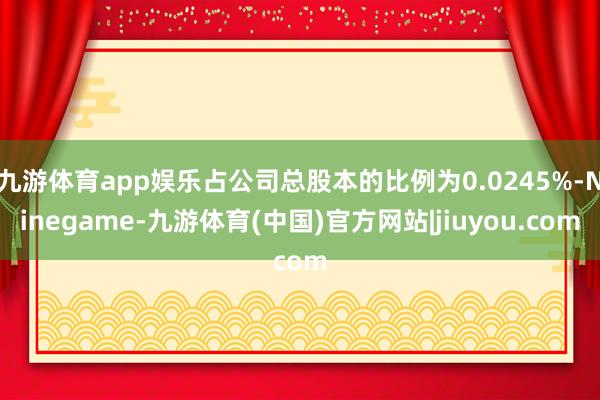 九游体育app娱乐占公司总股本的比例为0.0245%-Ninegame-九游体育(中国)官方网站|jiuyou.com