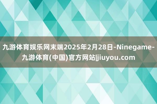 九游体育娱乐网末端2025年2月28日-Ninegame-九游体育(中国)官方网站|jiuyou.com