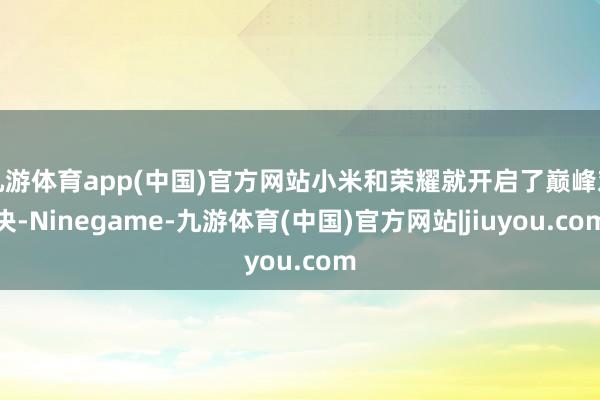 九游体育app(中国)官方网站小米和荣耀就开启了巅峰对决-Ninegame-九游体育(中国)官方网站|jiuyou.com