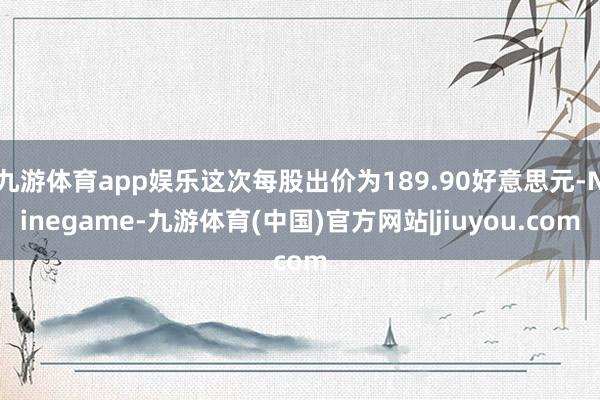 九游体育app娱乐这次每股出价为189.90好意思元-Ninegame-九游体育(中国)官方网站|jiuyou.com