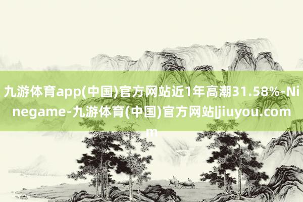 九游体育app(中国)官方网站近1年高潮31.58%-Ninegame-九游体育(中国)官方网站|jiuyou.com