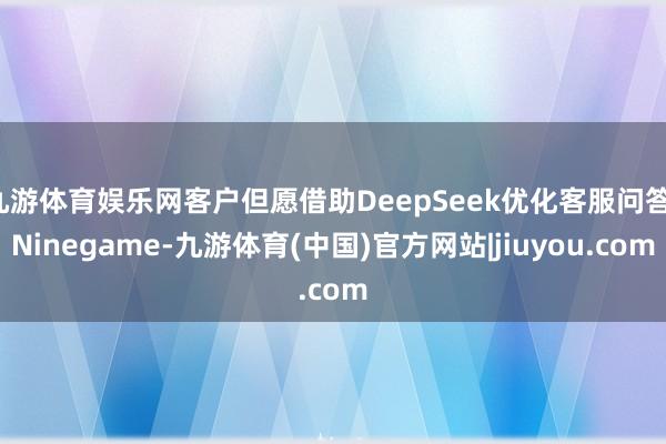 九游体育娱乐网客户但愿借助DeepSeek优化客服问答-Ninegame-九游体育(中国)官方网站|jiuyou.com