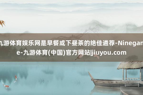 九游体育娱乐网是早餐或下昼茶的绝佳遴荐-Ninegame-九游体育(中国)官方网站|jiuyou.com